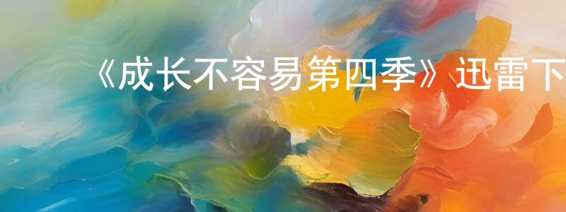 ﻿陈国苹发布﻿《成长不容易第四季》迅雷下载/在线观看-都市情感-美剧天堂